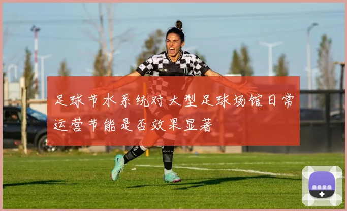 足球节水系统对大型足球场馆日常运营节能是否效果显著