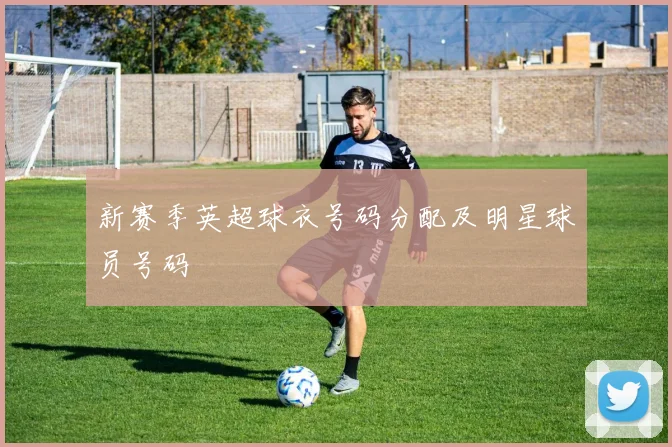 新赛季英超球衣号码分配及明星球员号码