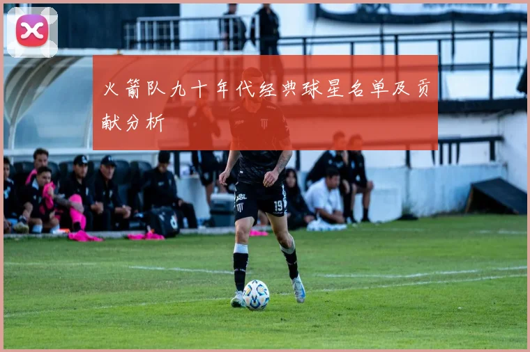 火箭队九十年代经典球星名单及贡献分析