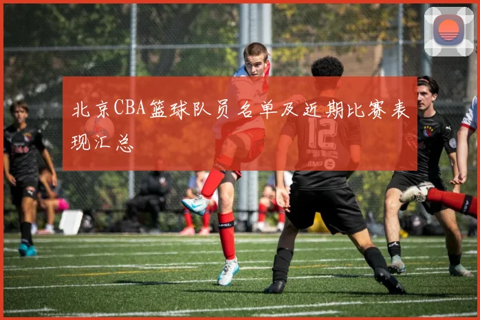 北京CBA篮球队员名单及近期比赛表现汇总