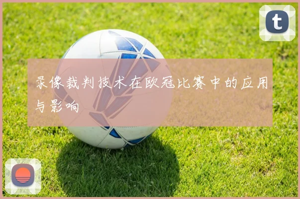 录像裁判技术在欧冠比赛中的应用与影响