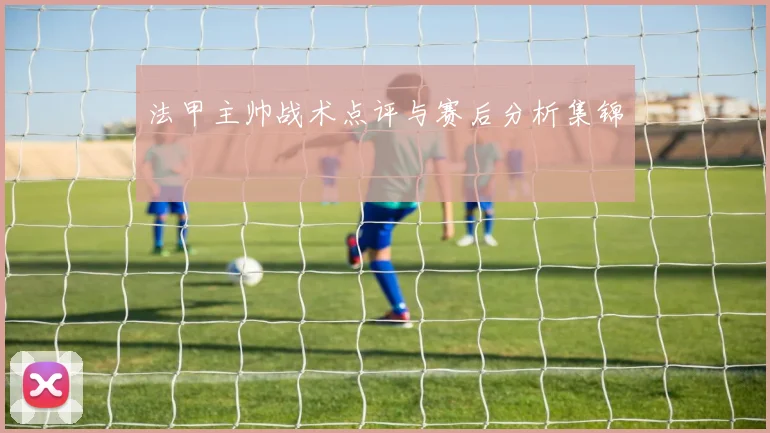 法甲主帅战术点评与赛后分析集锦