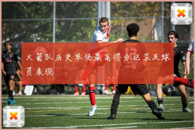 火箭队历史单场最高得分记录及球员表现