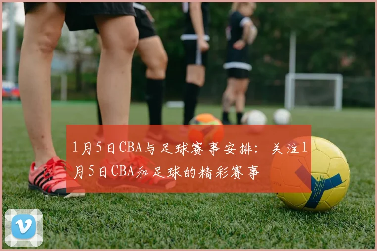 1月5日CBA与足球赛事安排:关注1月5日CBA和足球的精彩赛事