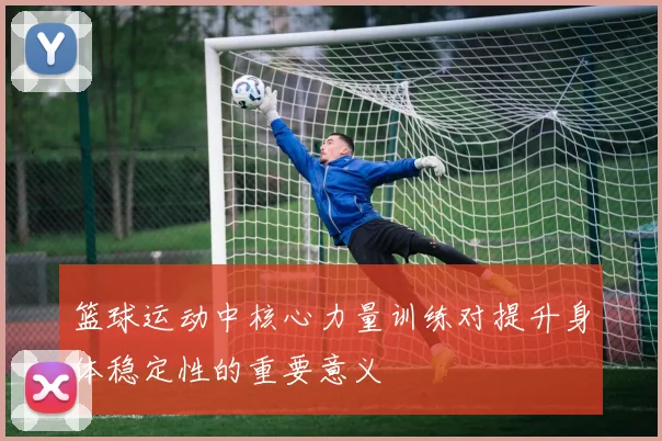 篮球运动中核心力量训练对提升身体稳定性的重要意义
