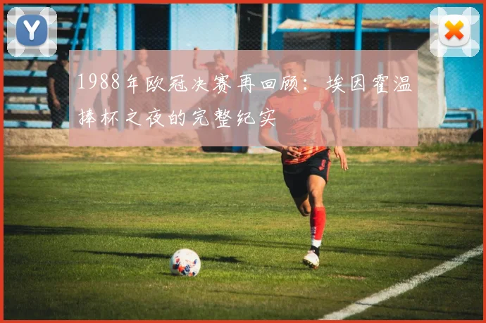 1988年欧冠决赛再回顾:埃因霍温捧杯之夜的完整纪实