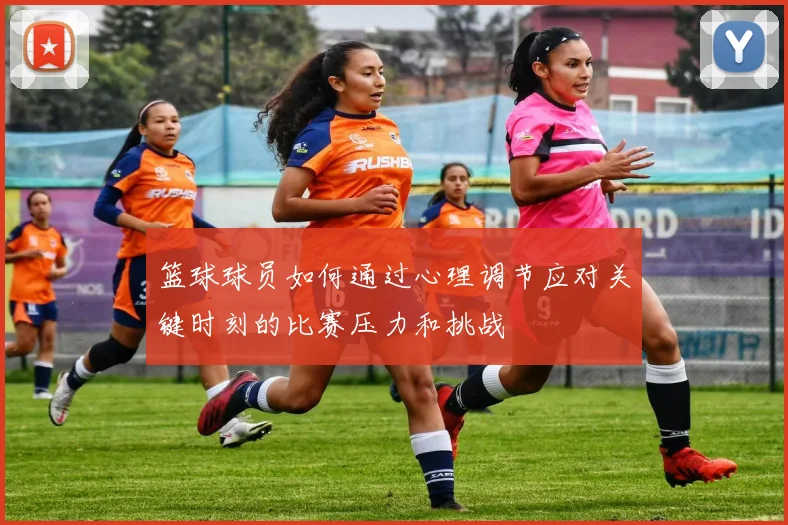 篮球球员如何通过心理调节应对关键时刻的比赛压力和挑战