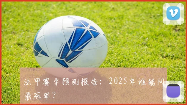 法甲赛季预测报告：2025年谁能问鼎冠军？